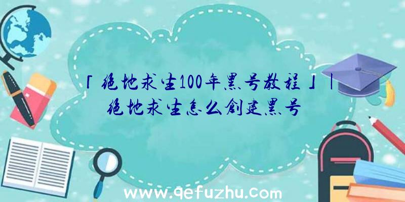 「绝地求生100年黑号教程」|绝地求生怎么创建黑号